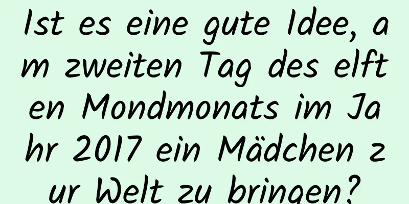 Ist es eine gute Idee, am zweiten Tag des elften Mondmonats im Jahr 2017 ein Mädchen zur Welt zu bringen?