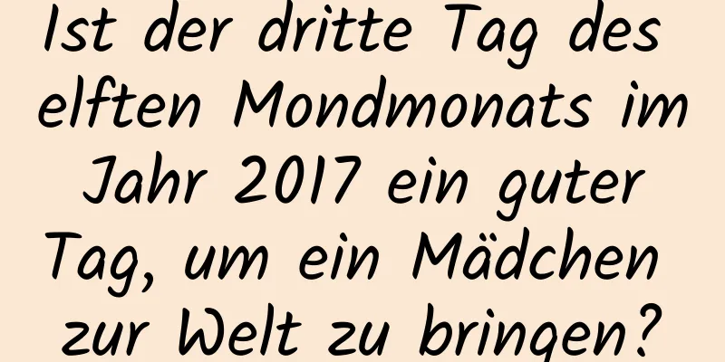 Ist der dritte Tag des elften Mondmonats im Jahr 2017 ein guter Tag, um ein Mädchen zur Welt zu bringen?