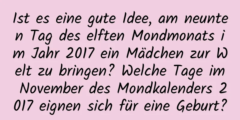 Ist es eine gute Idee, am neunten Tag des elften Mondmonats im Jahr 2017 ein Mädchen zur Welt zu bringen? Welche Tage im November des Mondkalenders 2017 eignen sich für eine Geburt?