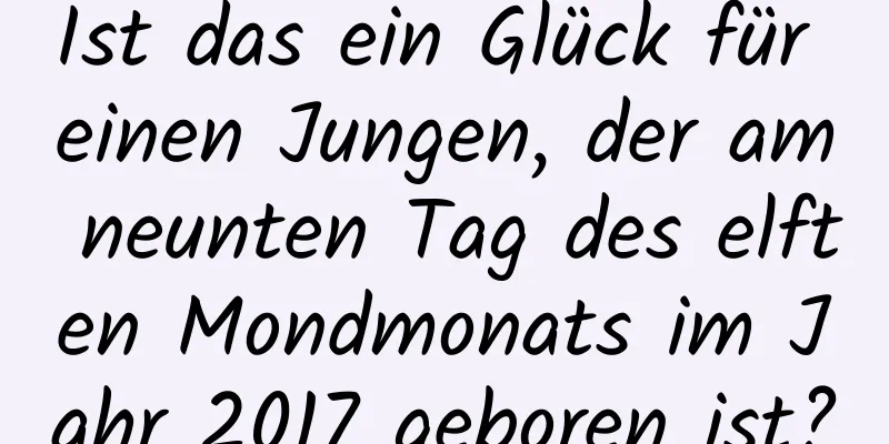 Ist das ein Glück für einen Jungen, der am neunten Tag des elften Mondmonats im Jahr 2017 geboren ist?