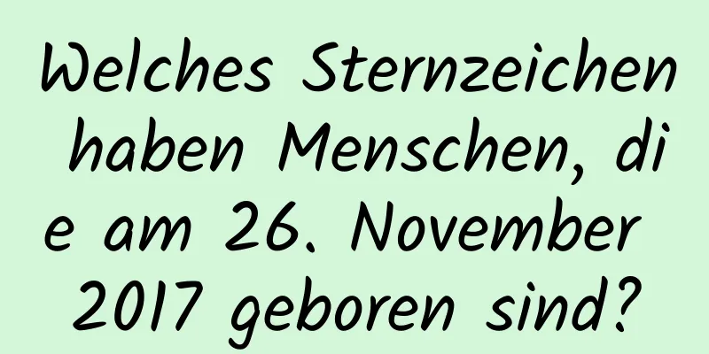 Welches Sternzeichen haben Menschen, die am 26. November 2017 geboren sind?