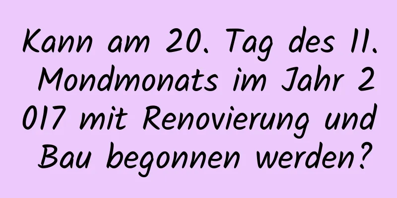 Kann am 20. Tag des 11. Mondmonats im Jahr 2017 mit Renovierung und Bau begonnen werden?