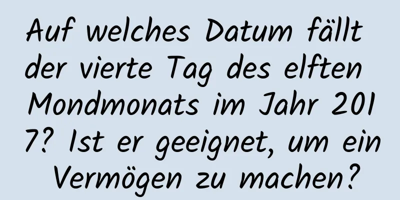 Auf welches Datum fällt der vierte Tag des elften Mondmonats im Jahr 2017? Ist er geeignet, um ein Vermögen zu machen?