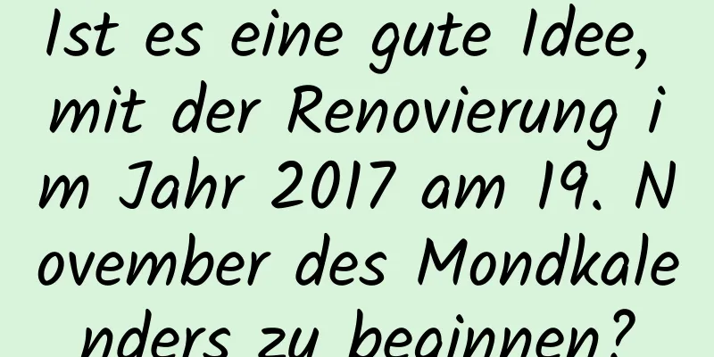 Ist es eine gute Idee, mit der Renovierung im Jahr 2017 am 19. November des Mondkalenders zu beginnen?