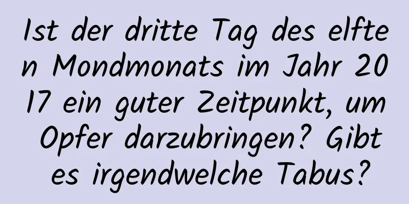 Ist der dritte Tag des elften Mondmonats im Jahr 2017 ein guter Zeitpunkt, um Opfer darzubringen? Gibt es irgendwelche Tabus?