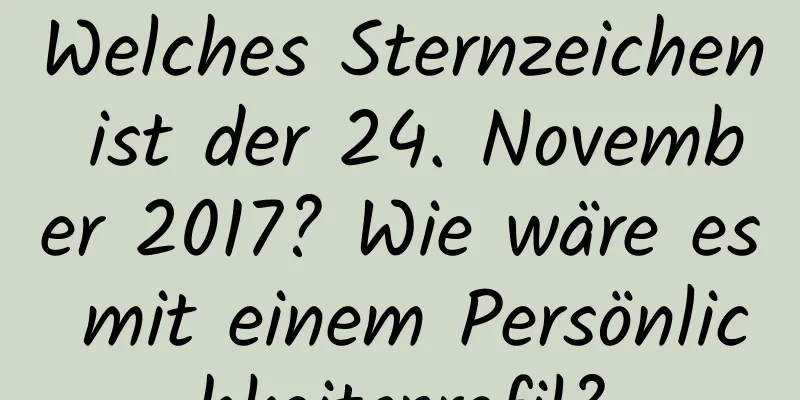 Welches Sternzeichen ist der 24. November 2017? Wie wäre es mit einem Persönlichkeitsprofil?