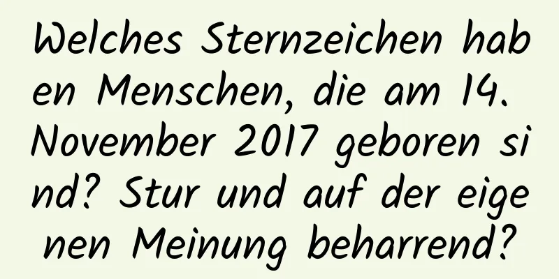 Welches Sternzeichen haben Menschen, die am 14. November 2017 geboren sind? Stur und auf der eigenen Meinung beharrend?