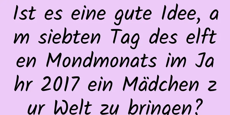 Ist es eine gute Idee, am siebten Tag des elften Mondmonats im Jahr 2017 ein Mädchen zur Welt zu bringen?