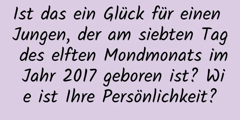 Ist das ein Glück für einen Jungen, der am siebten Tag des elften Mondmonats im Jahr 2017 geboren ist? Wie ist Ihre Persönlichkeit?