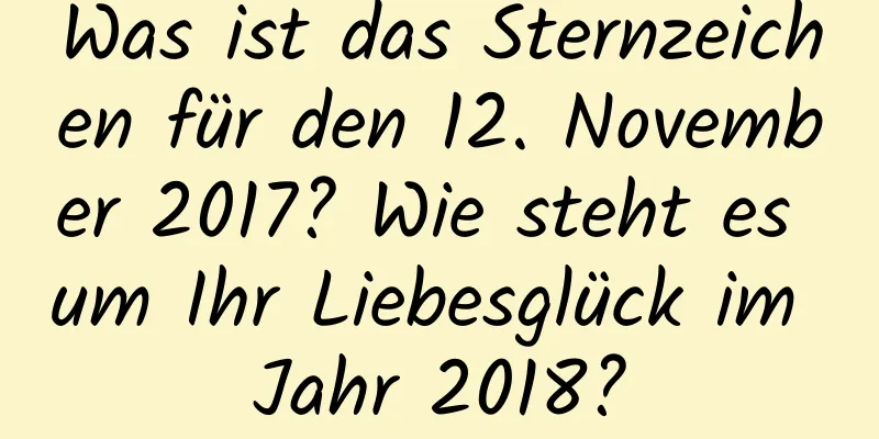 Was ist das Sternzeichen für den 12. November 2017? Wie steht es um Ihr Liebesglück im Jahr 2018?