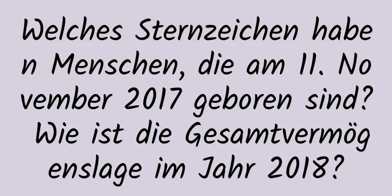 Welches Sternzeichen haben Menschen, die am 11. November 2017 geboren sind? Wie ist die Gesamtvermögenslage im Jahr 2018?