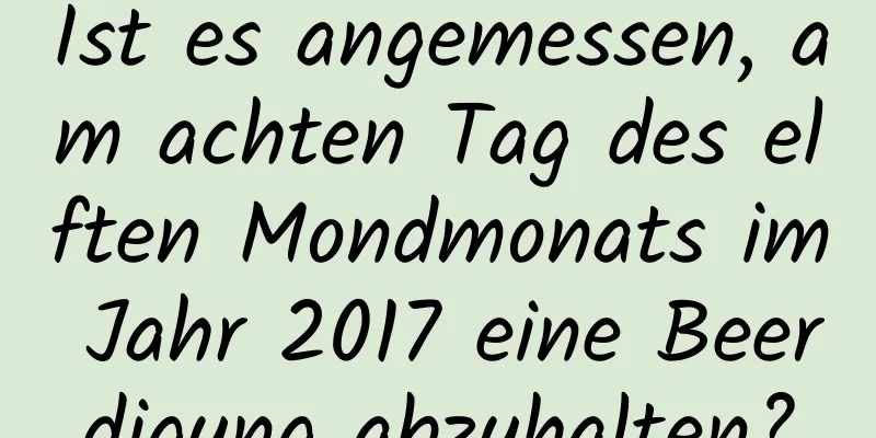 Ist es angemessen, am achten Tag des elften Mondmonats im Jahr 2017 eine Beerdigung abzuhalten?