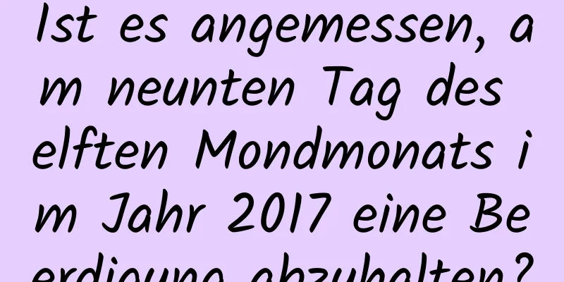 Ist es angemessen, am neunten Tag des elften Mondmonats im Jahr 2017 eine Beerdigung abzuhalten?