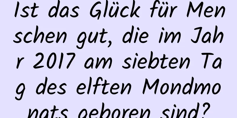 Ist das Glück für Menschen gut, die im Jahr 2017 am siebten Tag des elften Mondmonats geboren sind?