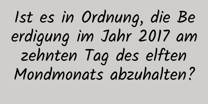 Ist es in Ordnung, die Beerdigung im Jahr 2017 am zehnten Tag des elften Mondmonats abzuhalten?