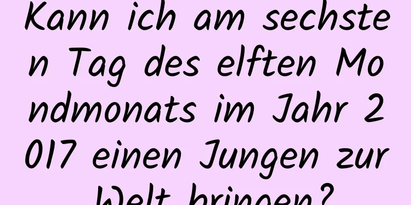 Kann ich am sechsten Tag des elften Mondmonats im Jahr 2017 einen Jungen zur Welt bringen?