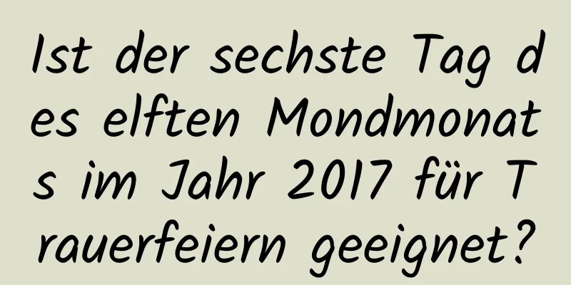 Ist der sechste Tag des elften Mondmonats im Jahr 2017 für Trauerfeiern geeignet?