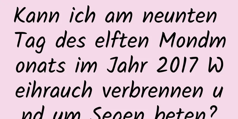 Kann ich am neunten Tag des elften Mondmonats im Jahr 2017 Weihrauch verbrennen und um Segen beten?