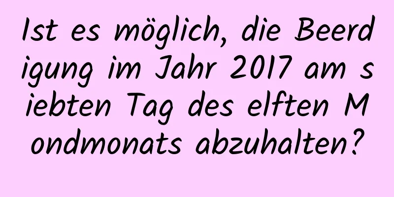 Ist es möglich, die Beerdigung im Jahr 2017 am siebten Tag des elften Mondmonats abzuhalten?