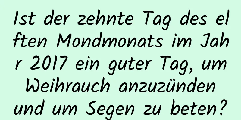 Ist der zehnte Tag des elften Mondmonats im Jahr 2017 ein guter Tag, um Weihrauch anzuzünden und um Segen zu beten?