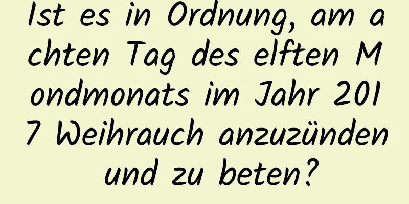 Ist es in Ordnung, am achten Tag des elften Mondmonats im Jahr 2017 Weihrauch anzuzünden und zu beten?