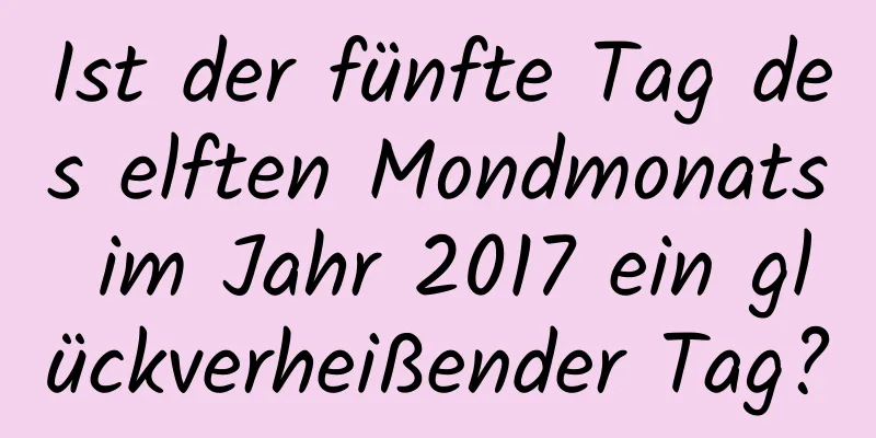 Ist der fünfte Tag des elften Mondmonats im Jahr 2017 ein glückverheißender Tag?