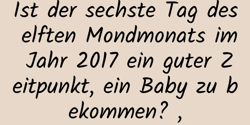 Ist der sechste Tag des elften Mondmonats im Jahr 2017 ein guter Zeitpunkt, ein Baby zu bekommen? ,