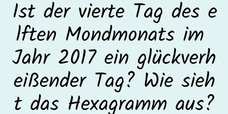 Ist der vierte Tag des elften Mondmonats im Jahr 2017 ein glückverheißender Tag? Wie sieht das Hexagramm aus?