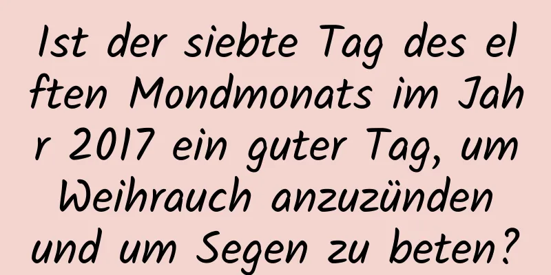 Ist der siebte Tag des elften Mondmonats im Jahr 2017 ein guter Tag, um Weihrauch anzuzünden und um Segen zu beten?