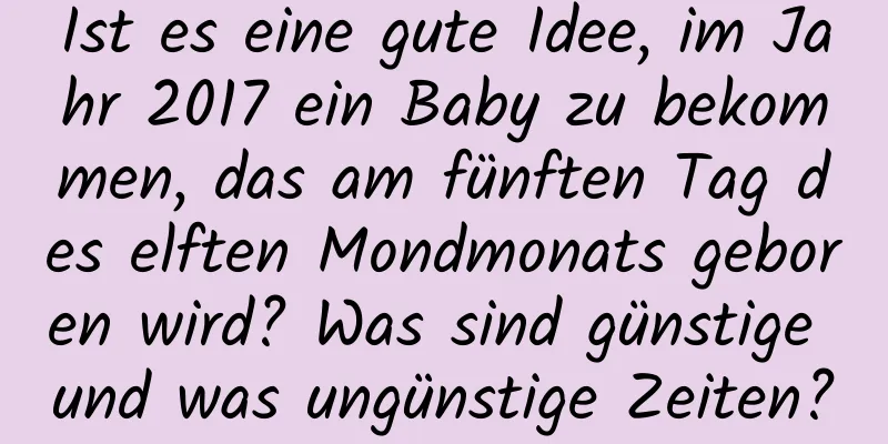 Ist es eine gute Idee, im Jahr 2017 ein Baby zu bekommen, das am fünften Tag des elften Mondmonats geboren wird? Was sind günstige und was ungünstige Zeiten?