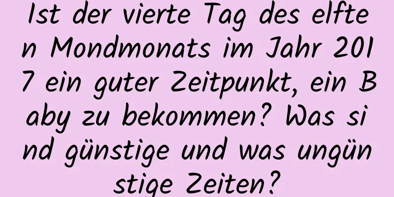 Ist der vierte Tag des elften Mondmonats im Jahr 2017 ein guter Zeitpunkt, ein Baby zu bekommen? Was sind günstige und was ungünstige Zeiten?