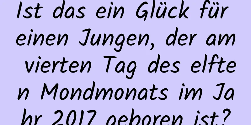 Ist das ein Glück für einen Jungen, der am vierten Tag des elften Mondmonats im Jahr 2017 geboren ist?