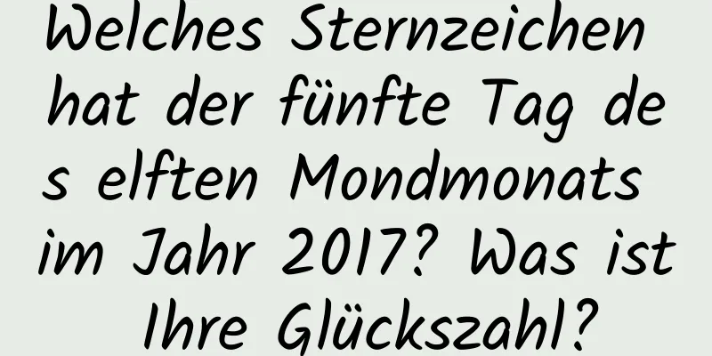 Welches Sternzeichen hat der fünfte Tag des elften Mondmonats im Jahr 2017? Was ist Ihre Glückszahl?