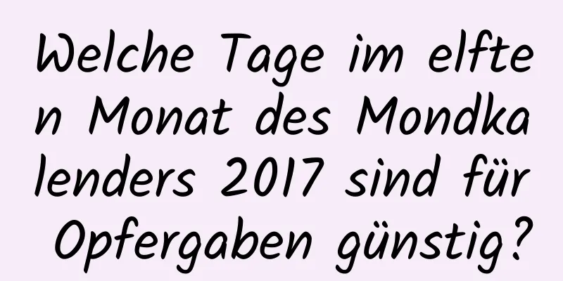 Welche Tage im elften Monat des Mondkalenders 2017 sind für Opfergaben günstig?