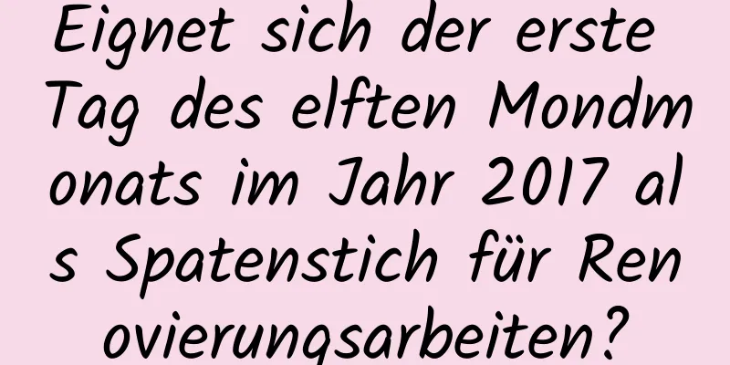 Eignet sich der erste Tag des elften Mondmonats im Jahr 2017 als Spatenstich für Renovierungsarbeiten?