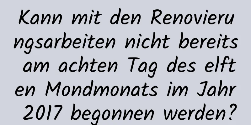 Kann mit den Renovierungsarbeiten nicht bereits am achten Tag des elften Mondmonats im Jahr 2017 begonnen werden?