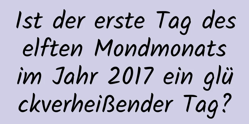 Ist der erste Tag des elften Mondmonats im Jahr 2017 ein glückverheißender Tag?