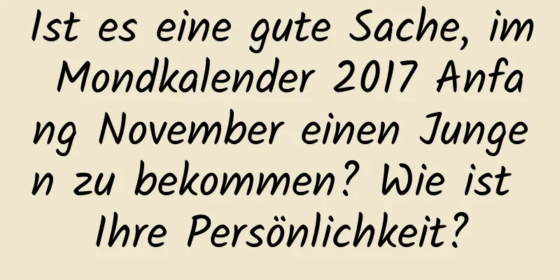 Ist es eine gute Sache, im Mondkalender 2017 Anfang November einen Jungen zu bekommen? Wie ist Ihre Persönlichkeit?