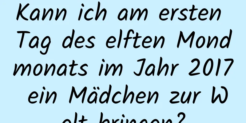 Kann ich am ersten Tag des elften Mondmonats im Jahr 2017 ein Mädchen zur Welt bringen?