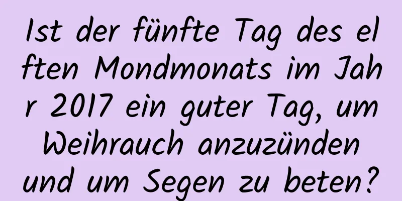 Ist der fünfte Tag des elften Mondmonats im Jahr 2017 ein guter Tag, um Weihrauch anzuzünden und um Segen zu beten?