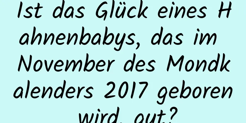 Ist das Glück eines Hahnenbabys, das im November des Mondkalenders 2017 geboren wird, gut?