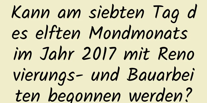 Kann am siebten Tag des elften Mondmonats im Jahr 2017 mit Renovierungs- und Bauarbeiten begonnen werden?