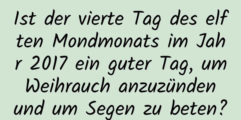 Ist der vierte Tag des elften Mondmonats im Jahr 2017 ein guter Tag, um Weihrauch anzuzünden und um Segen zu beten?