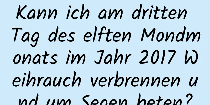 Kann ich am dritten Tag des elften Mondmonats im Jahr 2017 Weihrauch verbrennen und um Segen beten?