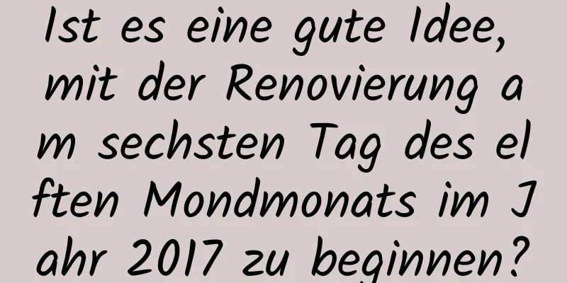 Ist es eine gute Idee, mit der Renovierung am sechsten Tag des elften Mondmonats im Jahr 2017 zu beginnen?