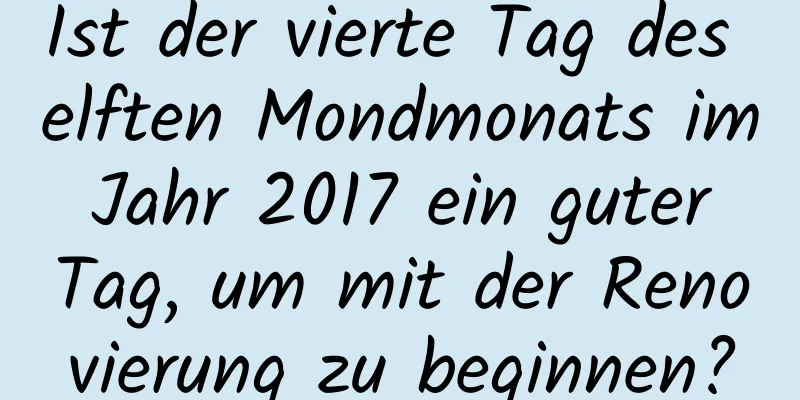 Ist der vierte Tag des elften Mondmonats im Jahr 2017 ein guter Tag, um mit der Renovierung zu beginnen?