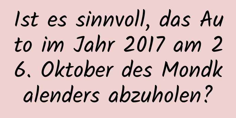 Ist es sinnvoll, das Auto im Jahr 2017 am 26. Oktober des Mondkalenders abzuholen?