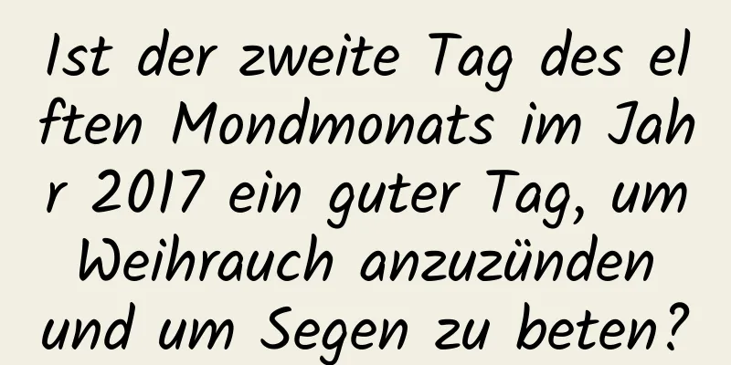 Ist der zweite Tag des elften Mondmonats im Jahr 2017 ein guter Tag, um Weihrauch anzuzünden und um Segen zu beten?