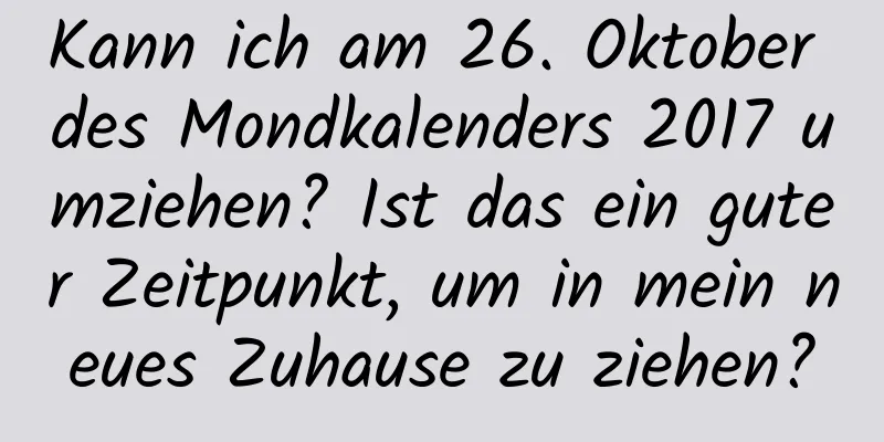 Kann ich am 26. Oktober des Mondkalenders 2017 umziehen? Ist das ein guter Zeitpunkt, um in mein neues Zuhause zu ziehen?