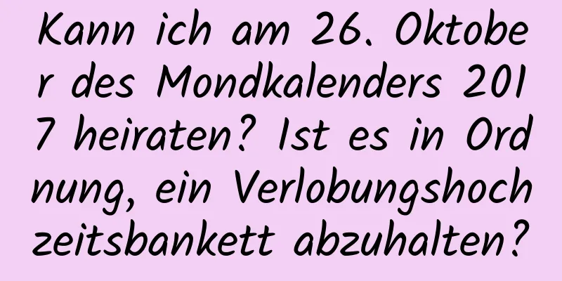 Kann ich am 26. Oktober des Mondkalenders 2017 heiraten? Ist es in Ordnung, ein Verlobungshochzeitsbankett abzuhalten?